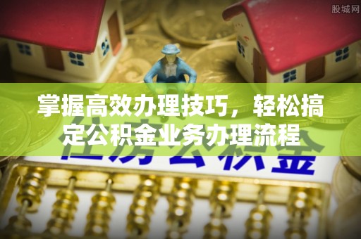 香港掌握高效办理技巧，轻松搞定公积金业务办理流程