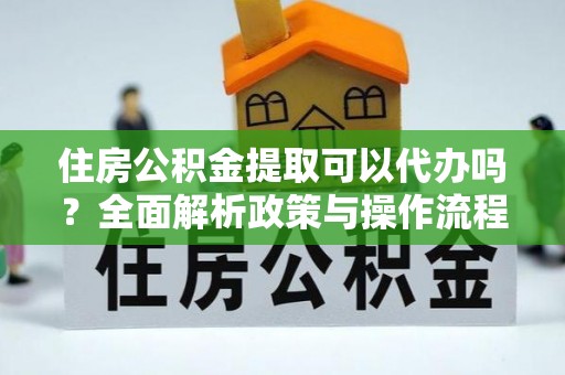 香港住房公积金提取可以代办吗？全面解析政策与操作流程