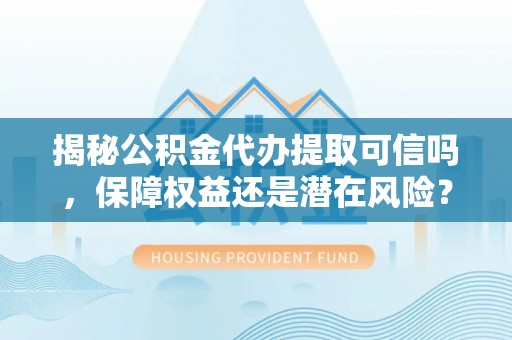 香港揭秘公积金代办提取可信吗，保障权益还是潜在风险？