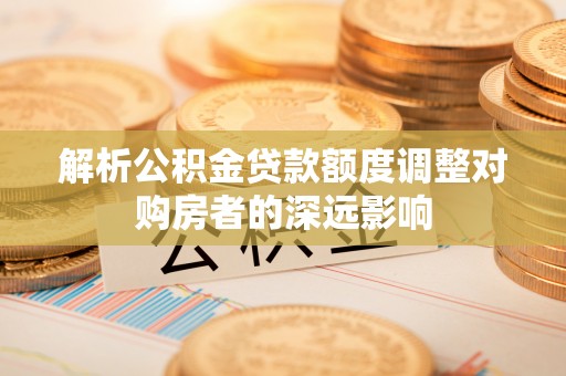 香港解析公积金贷款额度调整对购房者的深远影响