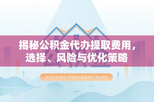 香港揭秘公积金代办提取费用，选择、风险与优化策略