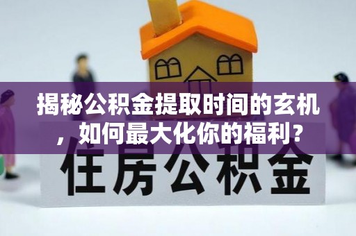 香港揭秘公积金提取时间的玄机，如何最大化你的福利？