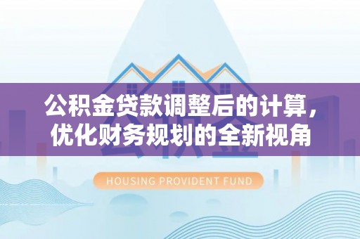 香港公积金贷款调整后的计算，优化财务规划的全新视角