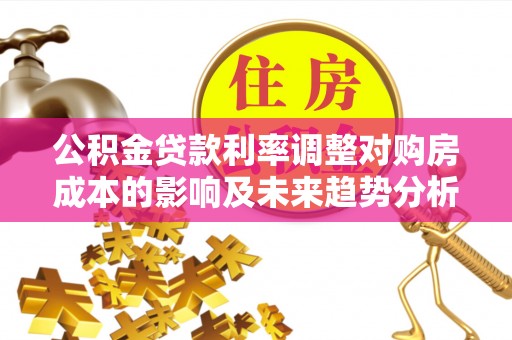香港公积金贷款利率调整对购房成本的影响及未来趋势分析
