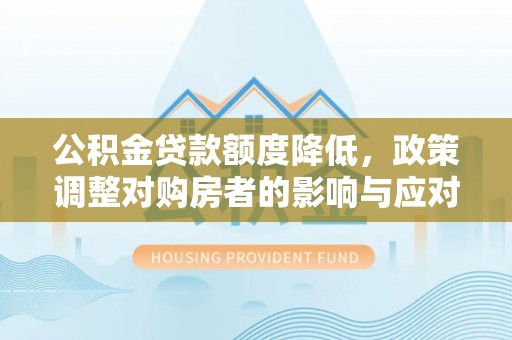 香港公积金贷款额度降低，政策调整对购房者的影响与应对策略