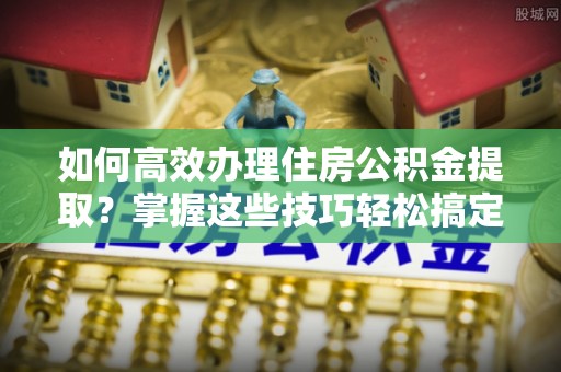 香港如何高效办理住房公积金提取？掌握这些技巧轻松搞定