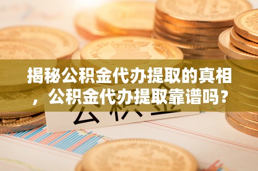 香港揭秘公积金代办提取的真相，公积金代办提取靠谱吗？