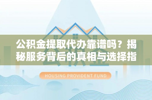 香港公积金提取代办靠谱吗？揭秘服务背后的真相与选择指南