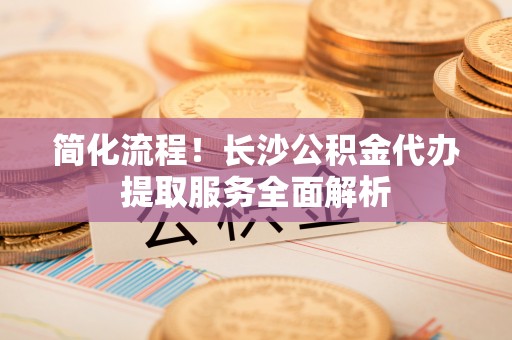 香港简化流程！长沙公积金代办提取服务全面解析