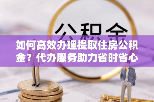 香港如何高效办理提取住房公积金？代办服务助力省时省心
