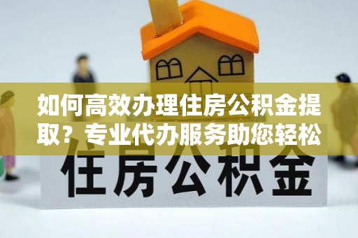 香港如何高效办理住房公积金提取？专业代办服务助您轻松解决难题