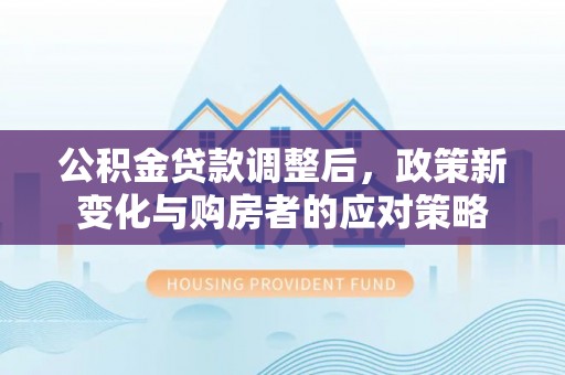 香港公积金贷款调整后，政策新变化与购房者的应对策略
