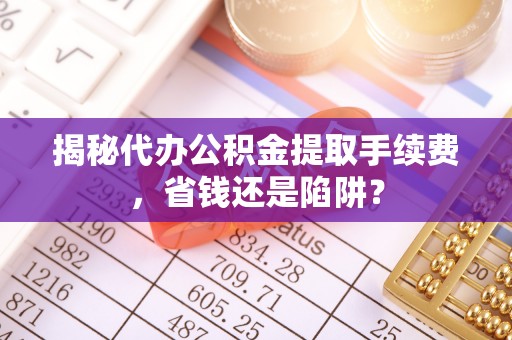 香港揭秘代办公积金提取手续费，省钱还是陷阱？
