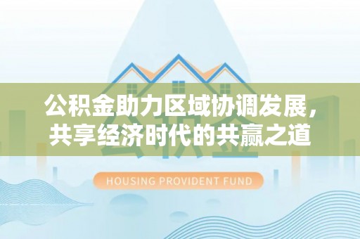 香港公积金助力区域协调发展，共享经济时代的共赢之道