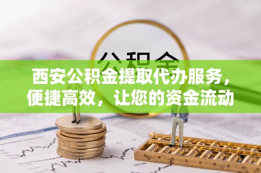 香港西安公积金提取代办服务，便捷高效，让您的资金流动更灵活
