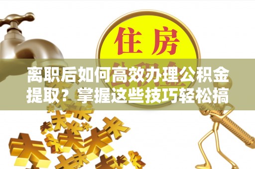 香港离职后如何高效办理公积金提取？掌握这些技巧轻松搞定