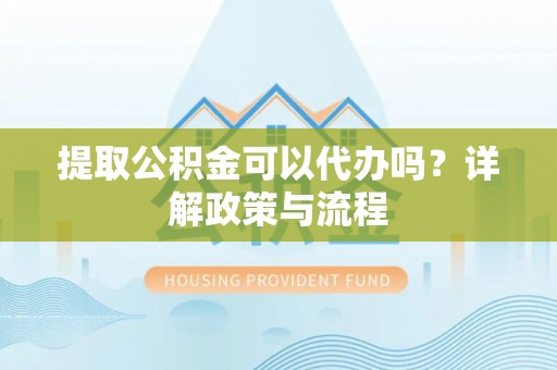 香港提取公积金可以代办吗？详解政策与流程