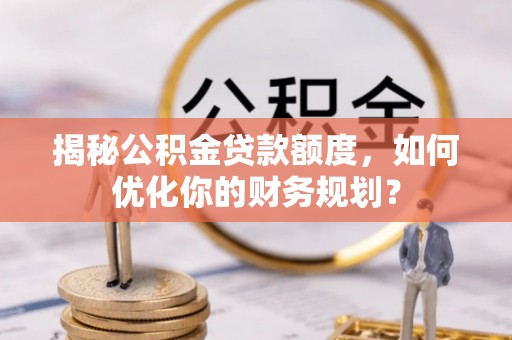 香港揭秘公积金贷款额度，如何优化你的财务规划？