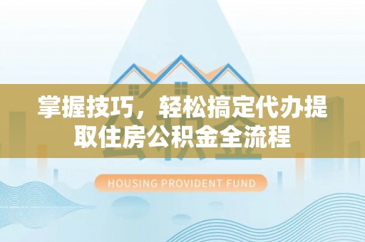 香港掌握技巧，轻松搞定代办提取住房公积金全流程