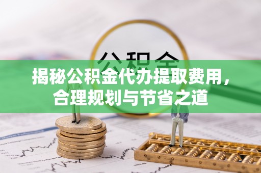 香港揭秘公积金代办提取费用，合理规划与节省之道