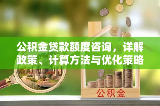 香港公积金贷款额度咨询，详解政策、计算方法与优化策略