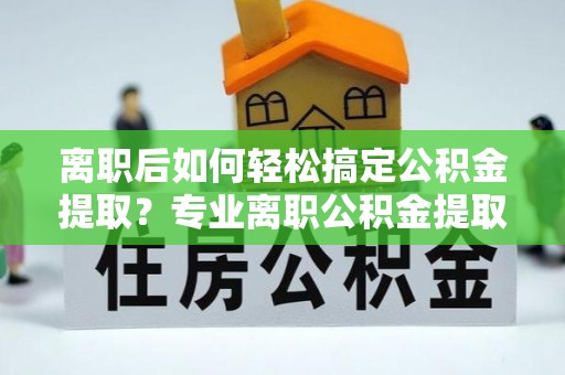 香港离职后如何轻松搞定公积金提取？专业离职公积金提取代办服务来帮你