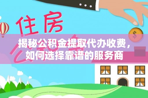 香港揭秘公积金提取代办收费，如何选择靠谱的服务商