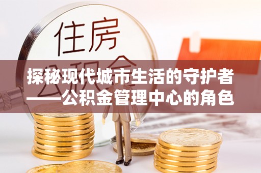香港探秘现代城市生活的守护者——公积金管理中心的角色与影响