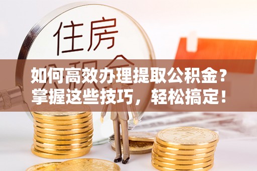 香港如何高效办理提取公积金？掌握这些技巧，轻松搞定！