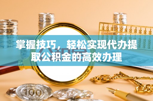 香港掌握技巧，轻松实现代办提取公积金的高效办理