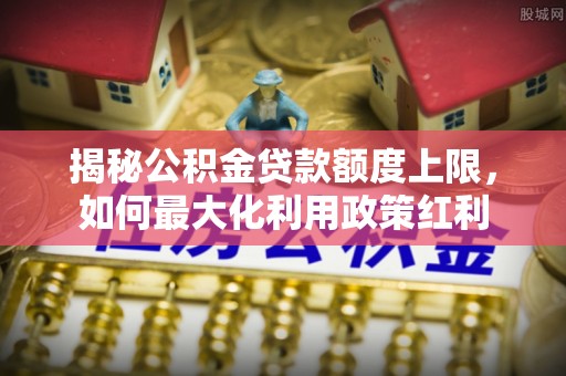 香港揭秘公积金贷款额度上限，如何最大化利用政策红利
