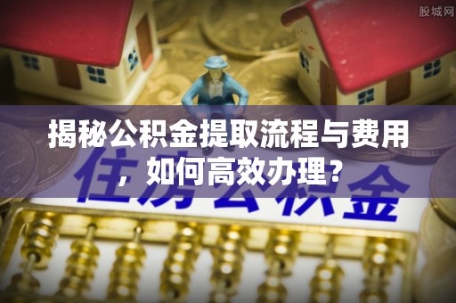 香港揭秘公积金提取流程与费用，如何高效办理？