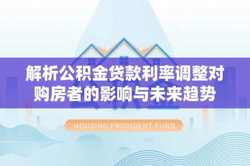香港解析公积金贷款利率调整对购房者的影响与未来趋势