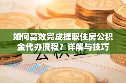 香港如何高效完成提取住房公积金代办流程？详解与技巧