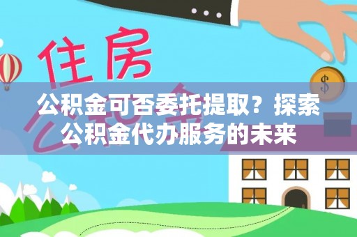 香港公积金可否委托提取？探索公积金代办服务的未来