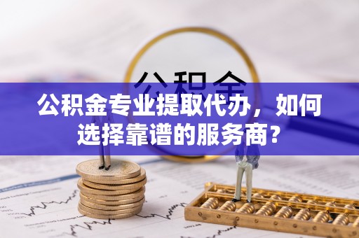 香港公积金专业提取代办，如何选择靠谱的服务商？