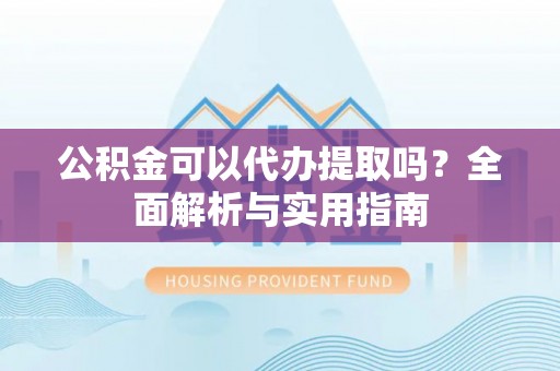 香港公积金可以代办提取吗？全面解析与实用指南