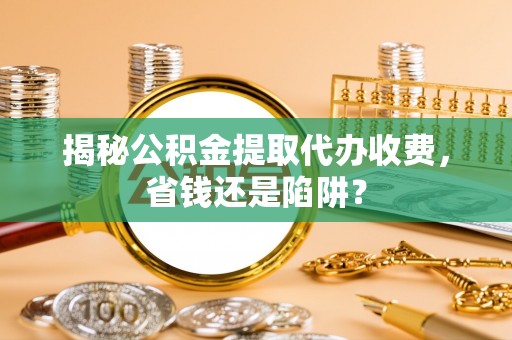 香港揭秘公积金提取代办收费，省钱还是陷阱？