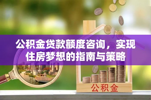 香港公积金贷款额度咨询，实现住房梦想的指南与策略
