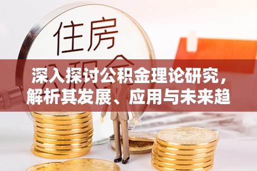 香港深入探讨公积金理论研究，解析其发展、应用与未来趋势